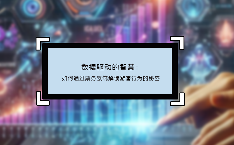 数据驱动的智慧：如何通过票务系统解锁游客行为的秘密
